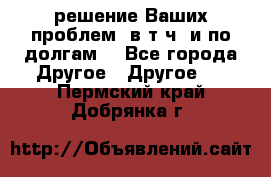 решение Ваших проблем (в т.ч. и по долгам) - Все города Другое » Другое   . Пермский край,Добрянка г.